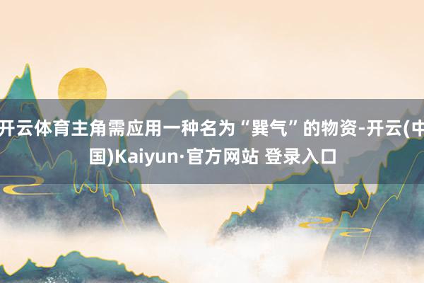 开云体育主角需应用一种名为“巽气”的物资-开云(中国)Kaiyun·官方网站 登录入口