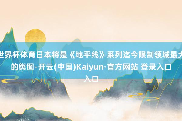 世界杯体育日本将是《地平线》系列迄今限制领域最大的舆图-开云(中国)Kaiyun·官方网站 登录入口