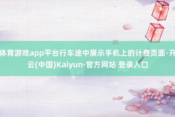 体育游戏app平台行车途中展示手机上的计费页面-开云(中国)Kaiyun·官方网站 登录入口
