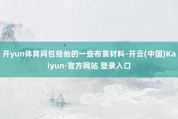 开yun体育网包括他的一些布景材料-开云(中国)Kaiyun·官方网站 登录入口