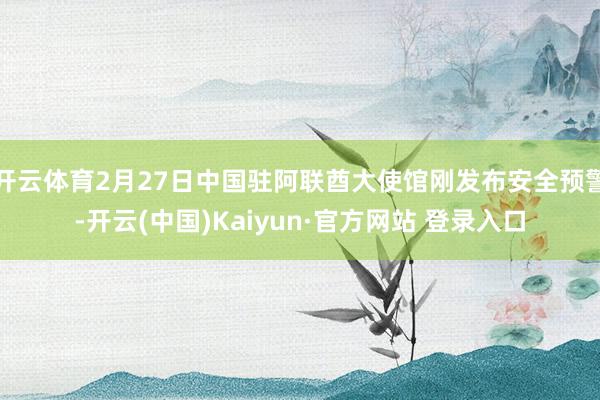 开云体育2月27日中国驻阿联酋大使馆刚发布安全预警-开云(中国)Kaiyun·官方网站 登录入口