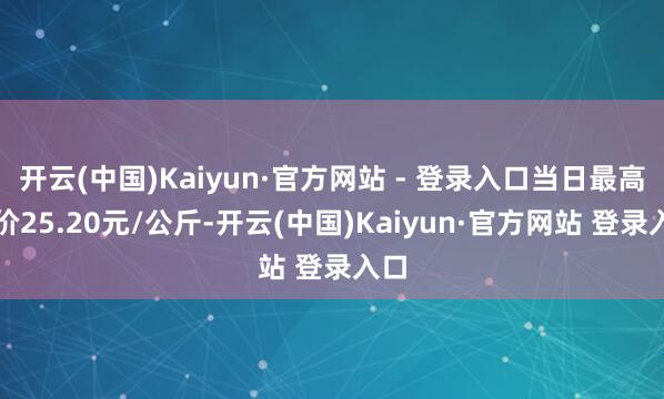 开云(中国)Kaiyun·官方网站 - 登录入口当日最高报价25.20元/公斤-开云(中国)Kaiyun·官方网站 登录入口
