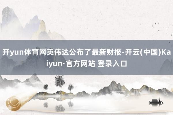 开yun体育网英伟达公布了最新财报-开云(中国)Kaiyun·官方网站 登录入口