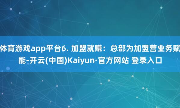 体育游戏app平台6. 加盟就赚：总部为加盟营业务赋能-开云(中国)Kaiyun·官方网站 登录入口