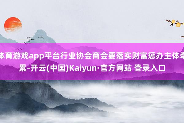 体育游戏app平台行业协会商会要落实财富惩办主体牵累-开云(中国)Kaiyun·官方网站 登录入口