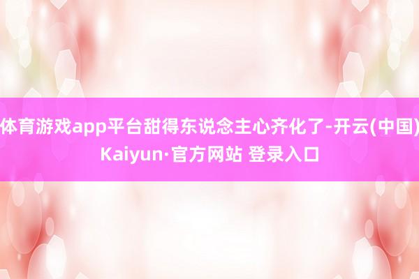 体育游戏app平台甜得东说念主心齐化了-开云(中国)Kaiyun·官方网站 登录入口