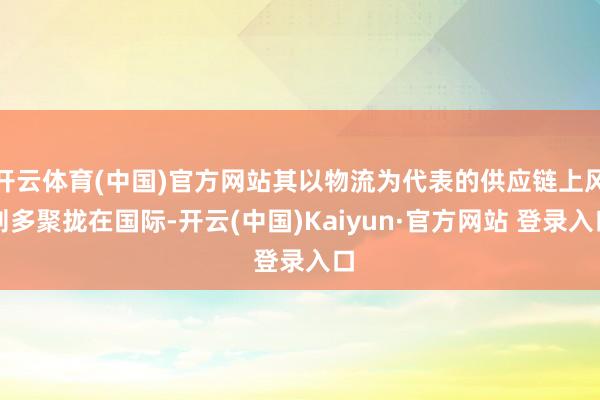 开云体育(中国)官方网站其以物流为代表的供应链上风则多聚拢在国际-开云(中国)Kaiyun·官方网站 登录入口