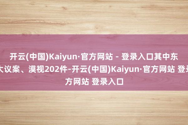 开云(中国)Kaiyun·官方网站 - 登录入口其中东谈主大议案、漠视202件-开云(中国)Kaiyun·官方网站 登录入口
