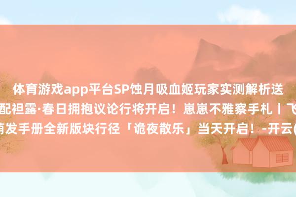 体育游戏app平台SP蚀月吸血姬玩家实测解析送上来和我拥抱吧！线下相配袒露·春日拥抱议论行将开启！崽崽不雅察手札丨飞缘魔萌发手册全新版块行径「诡夜散乐」当天开启！-开云(中国)Kaiyun·官方网站 登录入口