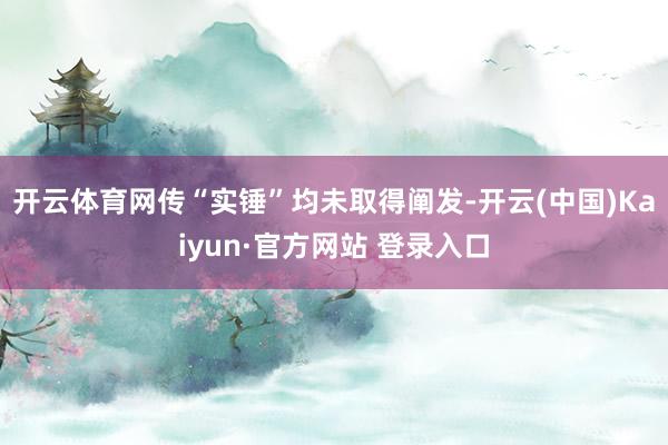 开云体育网传“实锤”均未取得阐发-开云(中国)Kaiyun·官方网站 登录入口