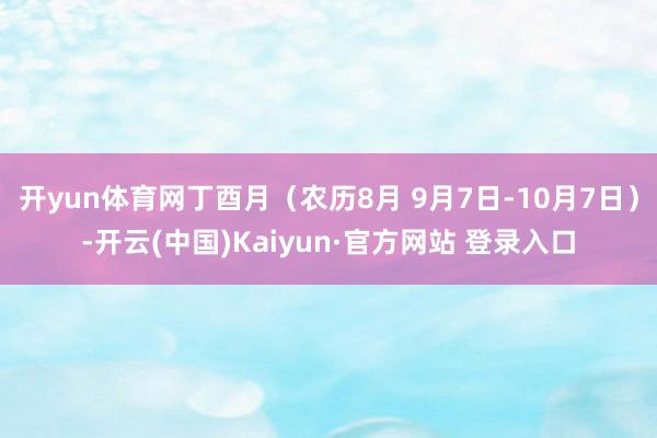 开yun体育网丁酉月（农历8月 9月7日-10月7日）-开云(中国)Kaiyun·官方网站 登录入口