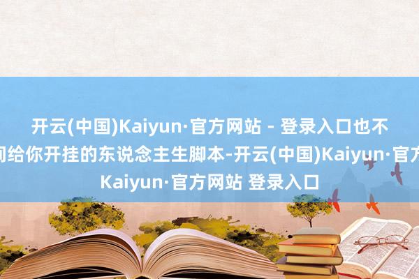 开云(中国)Kaiyun·官方网站 - 登录入口也不是谁会整夜之间给你开挂的东说念主生脚本-开云(中国)Kaiyun·官方网站 登录入口
