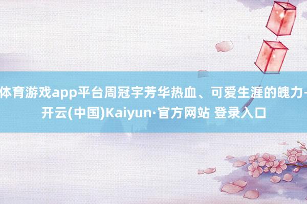 体育游戏app平台周冠宇芳华热血、可爱生涯的魄力-开云(中国)Kaiyun·官方网站 登录入口