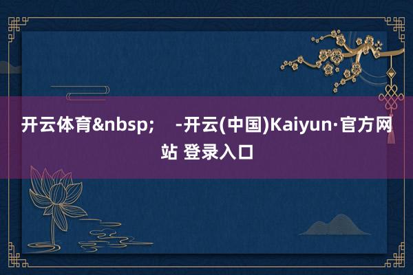 开云体育&nbsp;    -开云(中国)Kaiyun·官方网站 登录入口