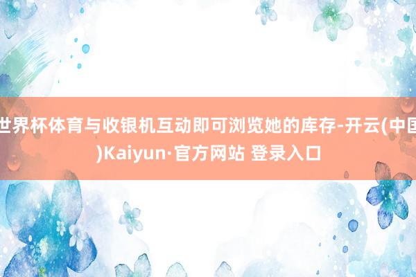 世界杯体育与收银机互动即可浏览她的库存-开云(中国)Kaiyun·官方网站 登录入口