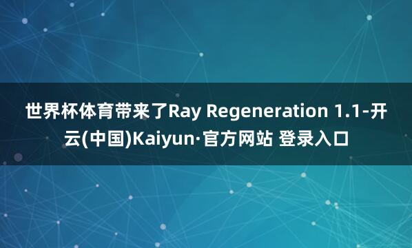 世界杯体育带来了Ray Regeneration 1.1-开云(中国)Kaiyun·官方网站 登录入口