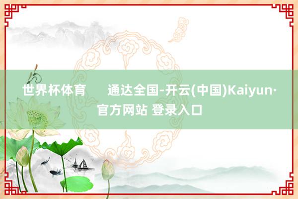 世界杯体育      通达全国-开云(中国)Kaiyun·官方网站 登录入口