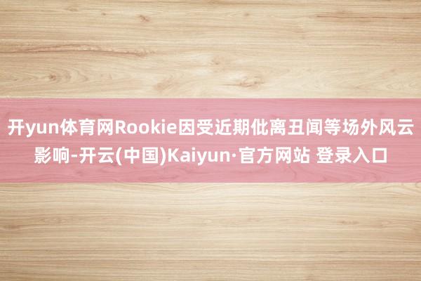 开yun体育网Rookie因受近期仳离丑闻等场外风云影响-开云(中国)Kaiyun·官方网站 登录入口