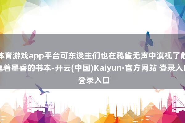 体育游戏app平台可东谈主们也在鸦雀无声中漠视了散逸着墨香的书本-开云(中国)Kaiyun·官方网站 登录入口