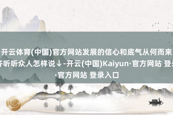 开云体育(中国)官方网站发展的信心和底气从何而来？一齐听听众人怎样说↓-开云(中国)Kaiyun·官方网站 登录入口