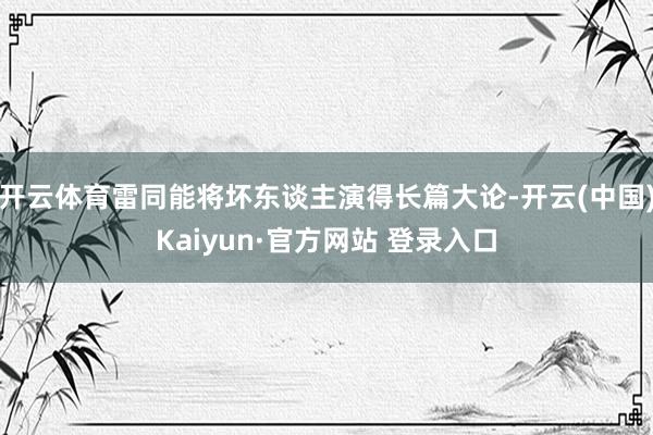 开云体育雷同能将坏东谈主演得长篇大论-开云(中国)Kaiyun·官方网站 登录入口