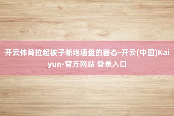 开云体育拉起被子断绝通盘的窘态-开云(中国)Kaiyun·官方网站 登录入口