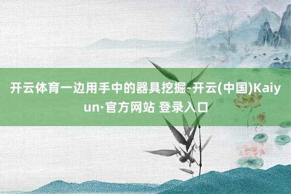 开云体育一边用手中的器具挖掘-开云(中国)Kaiyun·官方网站 登录入口