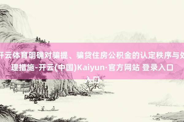 开云体育明确对骗提、骗贷住房公积金的认定秩序与处理措施-开云(中国)Kaiyun·官方网站 登录入口