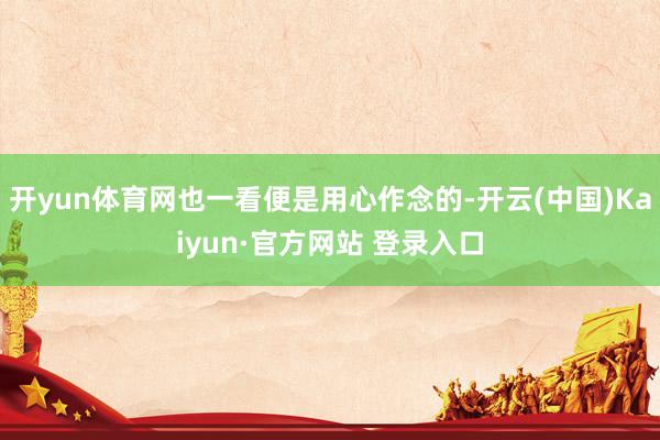 开yun体育网也一看便是用心作念的-开云(中国)Kaiyun·官方网站 登录入口