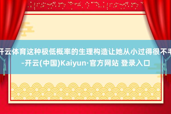 开云体育这种极低概率的生理构造让她从小过得很不毛-开云(中国)Kaiyun·官方网站 登录入口
