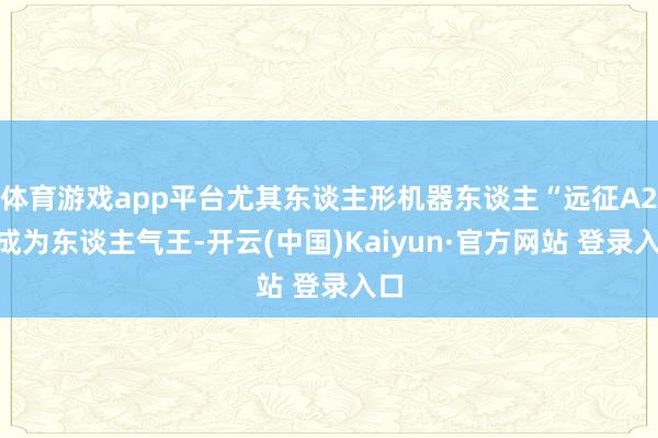 体育游戏app平台尤其东谈主形机器东谈主“远征A2”成为东谈主气王-开云(中国)Kaiyun·官方网站 登录入口