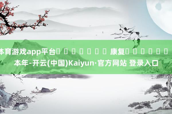 体育游戏app平台							康复							本年-开云(中国)Kaiyun·官方网站 登录入口