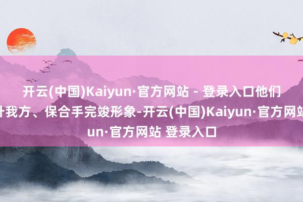 开云(中国)Kaiyun·官方网站 - 登录入口他们总忙着晋升我方、保合手完竣形象-开云(中国)Kaiyun·官方网站 登录入口