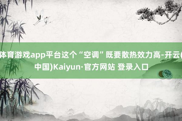 体育游戏app平台这个“空调”既要散热效力高-开云(中国)Kaiyun·官方网站 登录入口