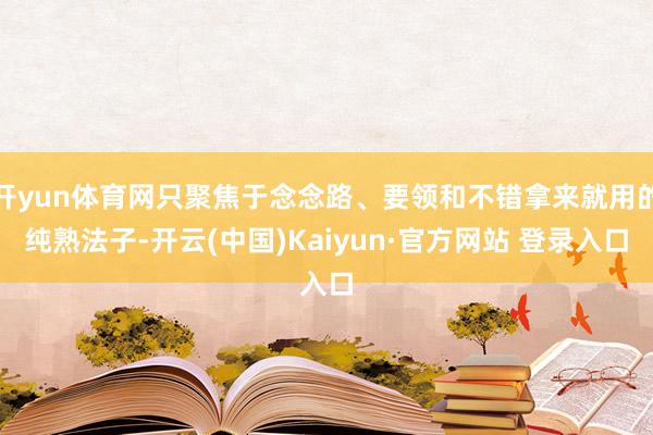开yun体育网只聚焦于念念路、要领和不错拿来就用的纯熟法子-开云(中国)Kaiyun·官方网站 登录入口