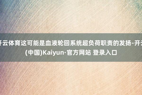 开云体育这可能是血液轮回系统超负荷职责的发扬-开云(中国)Kaiyun·官方网站 登录入口