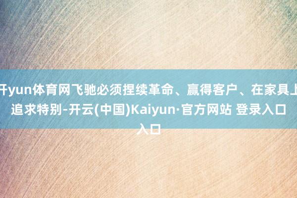 开yun体育网飞驰必须捏续革命、赢得客户、在家具上追求特别-开云(中国)Kaiyun·官方网站 登录入口