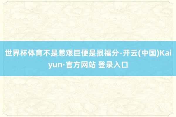 世界杯体育不是惹艰巨便是损福分-开云(中国)Kaiyun·官方网站 登录入口