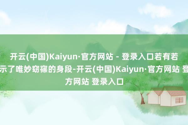 开云(中国)Kaiyun·官方网站 - 登录入口若有若无的展示了唯妙窈窱的身段-开云(中国)Kaiyun·官方网站 登录入口