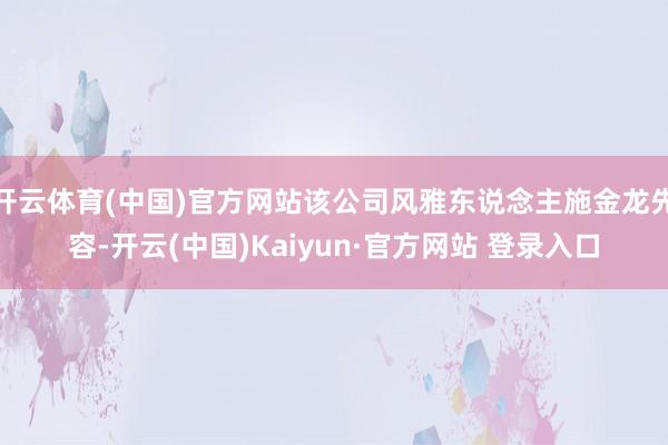 开云体育(中国)官方网站该公司风雅东说念主施金龙先容-开云(中国)Kaiyun·官方网站 登录入口