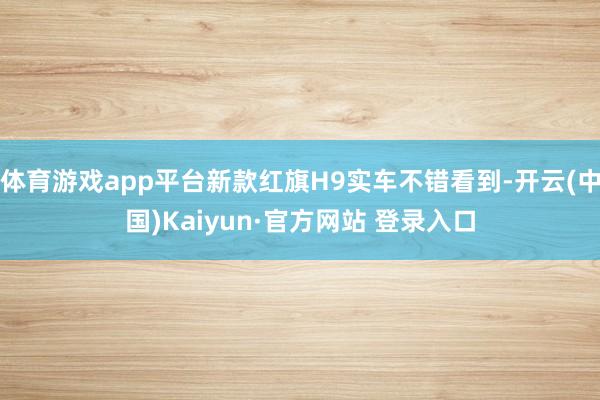 体育游戏app平台新款红旗H9实车不错看到-开云(中国)Kaiyun·官方网站 登录入口