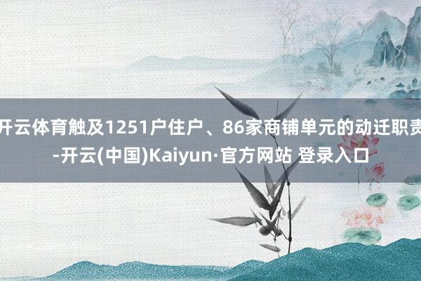 开云体育触及1251户住户、86家商铺单元的动迁职责-开云(中国)Kaiyun·官方网站 登录入口