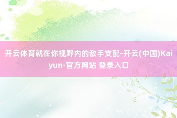 开云体育就在你视野内的敌手支配-开云(中国)Kaiyun·官方网站 登录入口