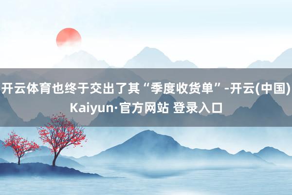开云体育也终于交出了其“季度收货单”-开云(中国)Kaiyun·官方网站 登录入口