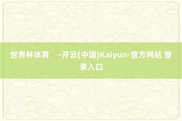 世界杯体育    -开云(中国)Kaiyun·官方网站 登录入口
