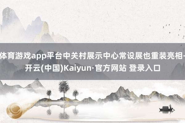 体育游戏app平台中关村展示中心常设展也重装亮相-开云(中国)Kaiyun·官方网站 登录入口
