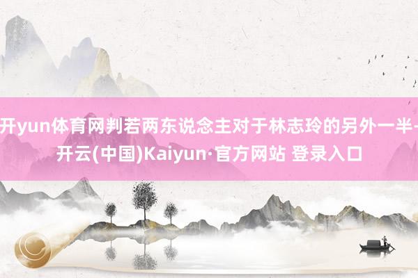 开yun体育网判若两东说念主对于林志玲的另外一半-开云(中国)Kaiyun·官方网站 登录入口
