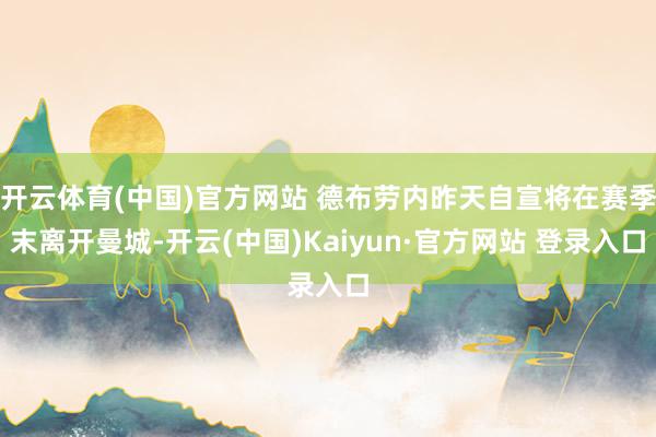 开云体育(中国)官方网站 德布劳内昨天自宣将在赛季末离开曼城-开云(中国)Kaiyun·官方网站 登录入口