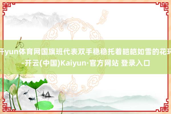 开yun体育网国旗班代表双手稳稳托着皑皑如雪的花环-开云(中国)Kaiyun·官方网站 登录入口