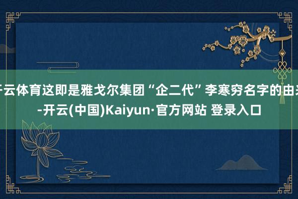 开云体育这即是雅戈尔集团“企二代”李寒穷名字的由来-开云(中国)Kaiyun·官方网站 登录入口